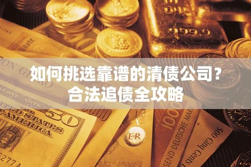 济南如何挑选靠谱的清债公司?合法追债全攻略 济南如何挑选靠谱的清债公司?合法追债全攻略