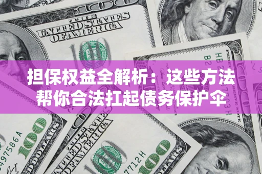 济南担保权益全解析：这些方法帮你合法扛起债务保护伞