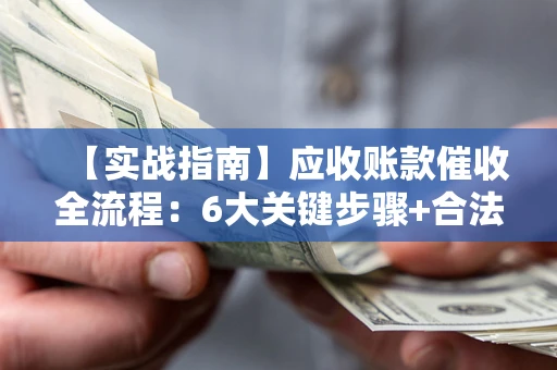 济南【实战指南】应收账款催收全流程：6大关键步骤+合法回款技巧