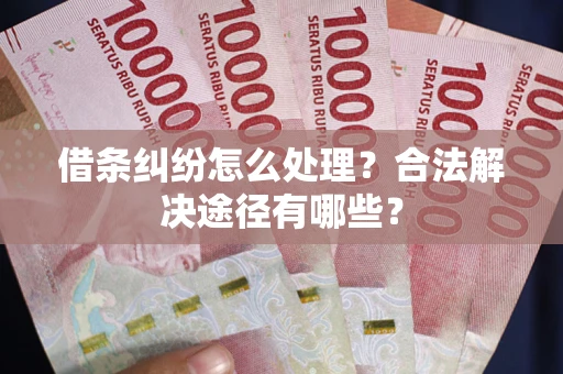 济南借条纠纷怎么处理？合法解决途径有哪些？