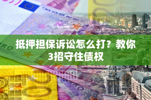 济南抵押担保诉讼怎么打？教你3招守住债权