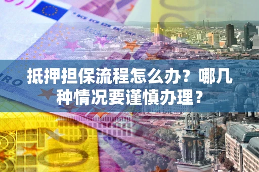 济南抵押担保流程怎么办？哪几种情况要谨慎办理？