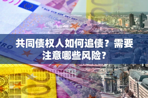 济南共同债权人如何追债？需要注意哪些风险？