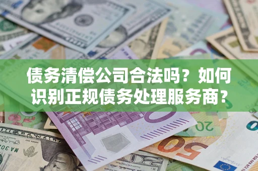 济南债务清偿公司合法吗？如何识别正规债务处理服务商？