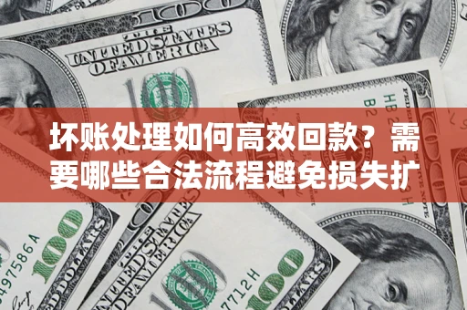济南坏账处理如何高效回款？需要哪些合法流程避免损失扩大？