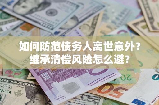 济南如何防范债务人离世意外？继承清偿风险怎么避？