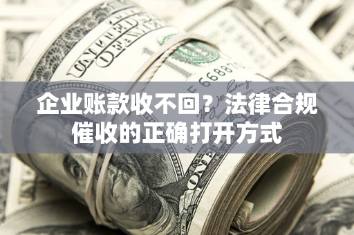 济南企业账款收不回？法律合规催收的正确打开方式