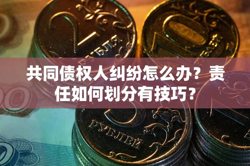 济南共同债权人纠纷怎么办？责任如何划分有技巧？
