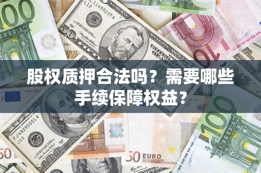 济南股权质押合法吗？需要哪些手续保障权益？