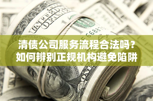 济南清债公司服务流程合法吗？如何辨别正规机构避免陷阱？