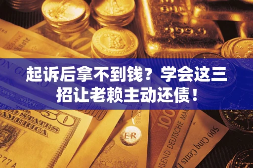济南起诉后拿不到钱？学会这三招让老赖主动还债！