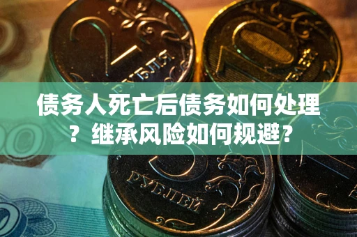 济南债务人死亡后债务如何处理？继承风险如何规避？
