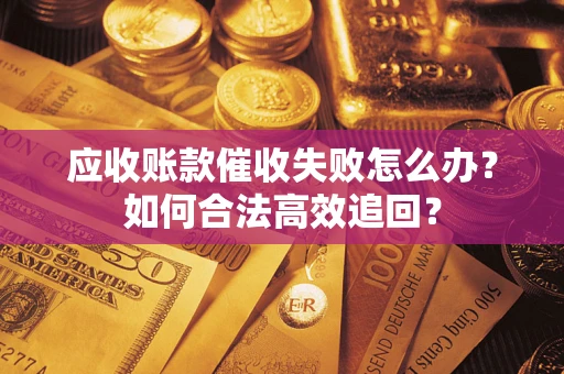 济南应收账款催收失败怎么办？如何合法高效追回？