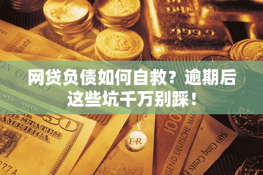 济南网贷负债如何自救？逾期后这些坑千万别踩！