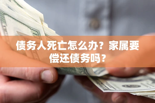 济南债务人死亡怎么办？家属要偿还债务吗？