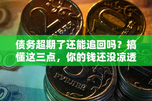 济南债务超期了还能追回吗？搞懂这三点，你的钱还没凉透