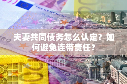 济南夫妻共同债务怎么认定？如何避免连带责任？