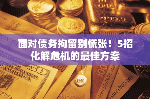 济南面对债务拘留别慌张！5招化解危机的最佳方案