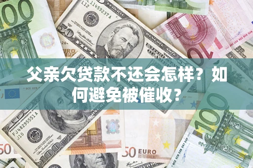 济南父亲欠贷款不还会怎样？如何避免被催收？