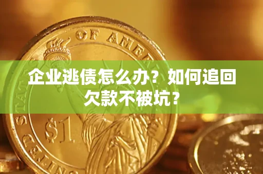 济南企业逃债怎么办？如何追回欠款不被坑？
