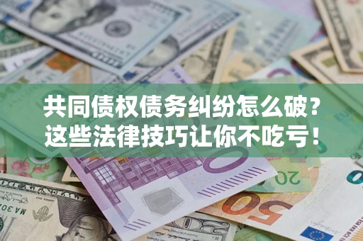 济南共同债权债务纠纷怎么破？这些法律技巧让你不吃亏！