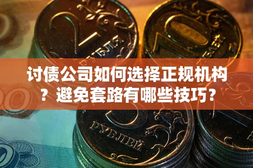济南讨债公司如何选择正规机构？避免套路有哪些技巧？