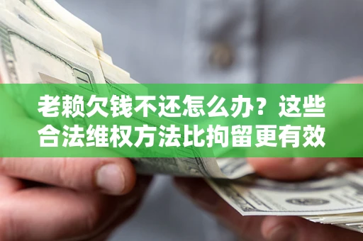 济南老赖欠钱不还怎么办？这些合法维权方法比拘留更有效