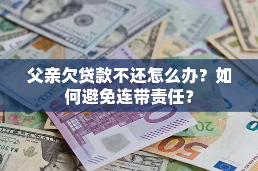 济南父亲欠贷款不还怎么办？如何避免连带责任？