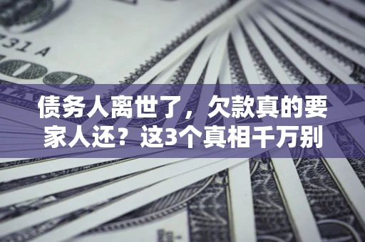 济南债务人离世了，欠款真的要家人还？这3个真相千万别弄错