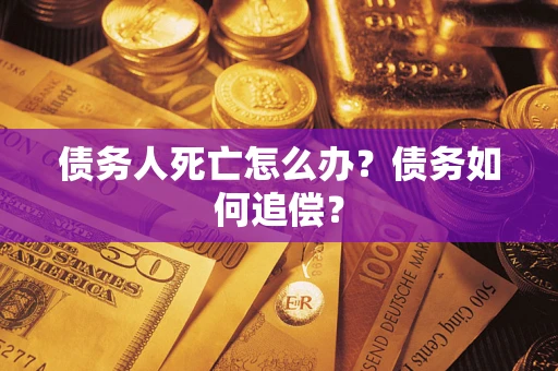 济南债务人死亡怎么办？债务如何追偿？