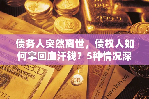 济南债务人突然离世，债权人如何拿回血汗钱？5种情况深度解析