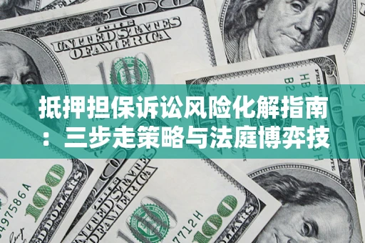 济南抵押担保诉讼风险化解指南：三步走策略与法庭博弈技巧