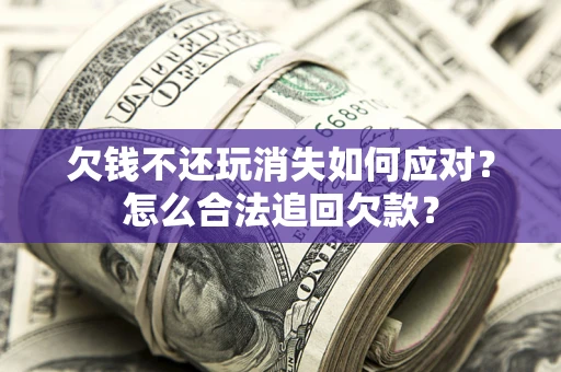 济南欠钱不还玩消失如何应对？怎么合法追回欠款？