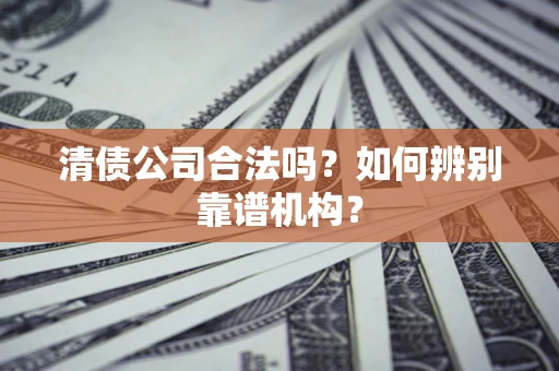 济南清债公司合法吗?如何辨别靠谱机构? 济南清债公司合法吗?如何辨别靠谱机构?