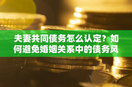 济南夫妻共同债务怎么认定？如何避免婚姻关系中的债务风险？