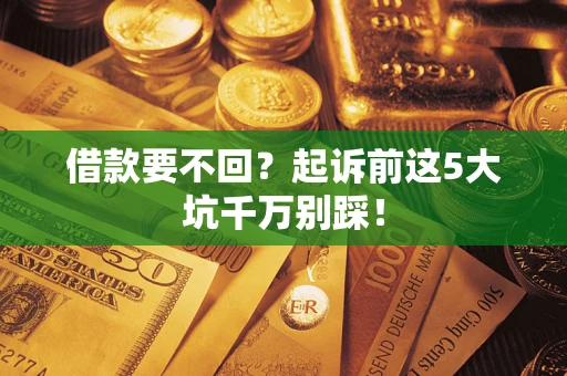 济南借款要不回？起诉前这5大坑千万别踩！