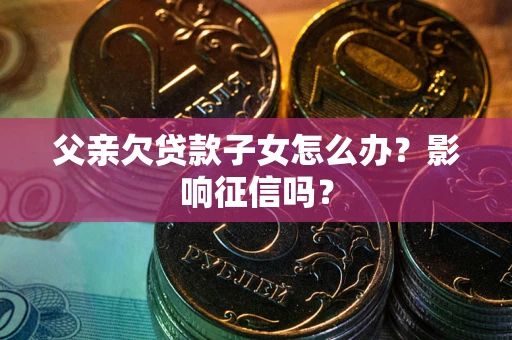 济南父亲欠贷款子女怎么办？影响征信吗？