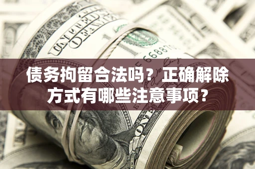 济南债务拘留合法吗？正确解除方式有哪些注意事项？
