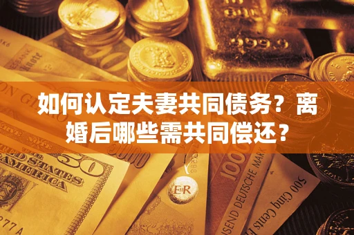 济南如何认定夫妻共同债务？离婚后哪些需共同偿还？
