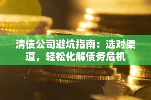 济南清债公司避坑指南：选对渠道，轻松化解债务危机
