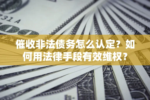 济南催收非法债务怎么认定？如何用法律手段有效维权？