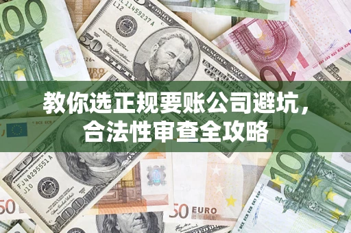 济南教你选正规要账公司避坑，合法性审查全攻略