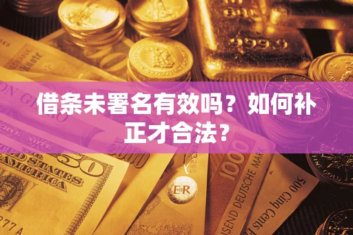 济南借条未署名有效吗？如何补正才合法？