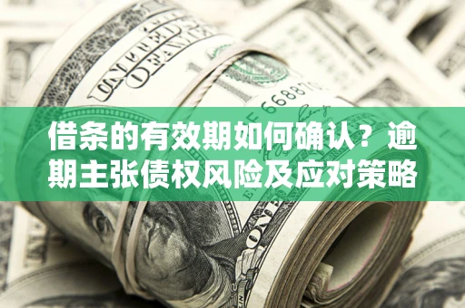 济南借条的有效期如何确认？逾期主张债权风险及应对策略？