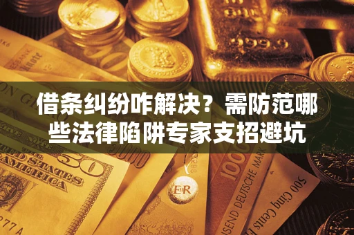 济南借条纠纷咋解决？需防范哪些法律陷阱专家支招避坑