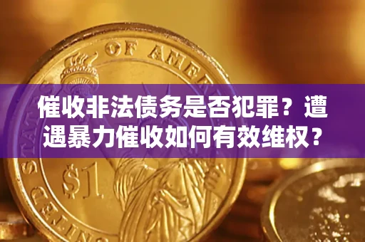 济南催收非法债务是否犯罪?遭遇暴力催收如何有效维权? 济南催收非法债务是否犯罪?遭遇暴力催收如何有效维权?