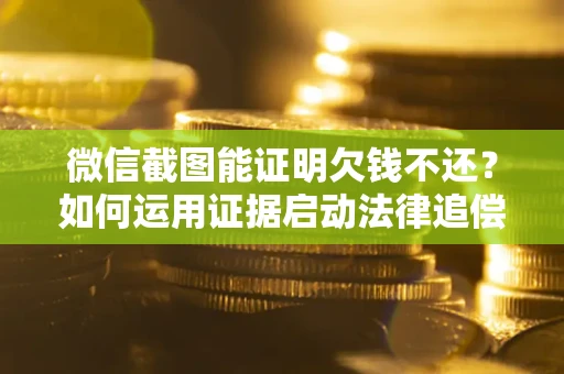 济南微信截图能证明欠钱不还？如何运用证据启动法律追偿程序？