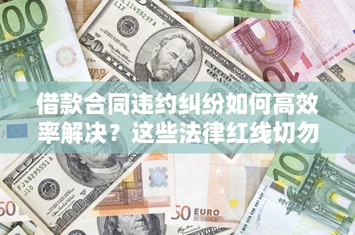 济南借款合同违约纠纷如何高效率解决？这些法律红线切勿触碰