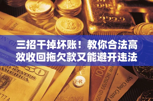 济南三招干掉坏账！教你合法高效收回拖欠款又能避开违法雷区