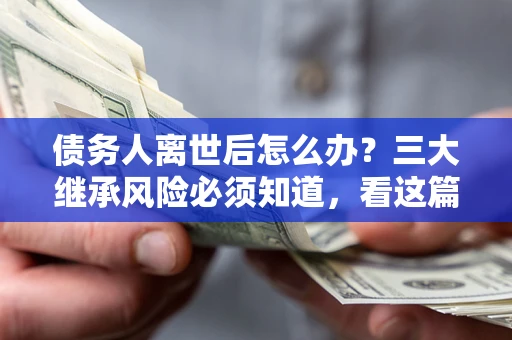 济南债务人离世后怎么办？三大继承风险必须知道，看这篇就够了
